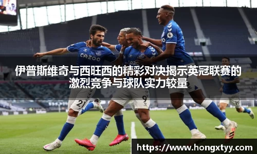 伊普斯维奇与西旺西的精彩对决揭示英冠联赛的激烈竞争与球队实力较量